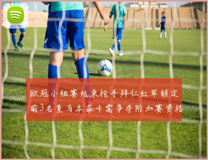 欧冠小组赛结束枪手拜仁红军锁定前3名皇马本菲卡需争夺附加赛资格