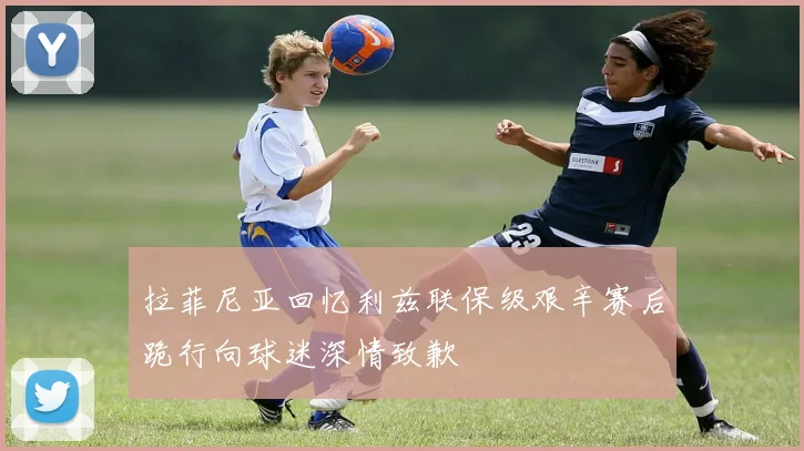 拉菲尼亚回忆利兹联保级艰辛赛后跪行向球迷深情致歉