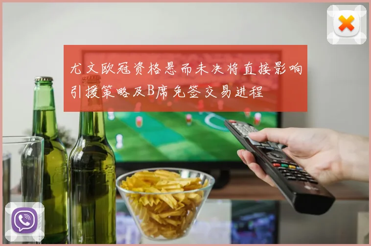 尤文欧冠资格悬而未决将直接影响引援策略及B席免签交易进程
