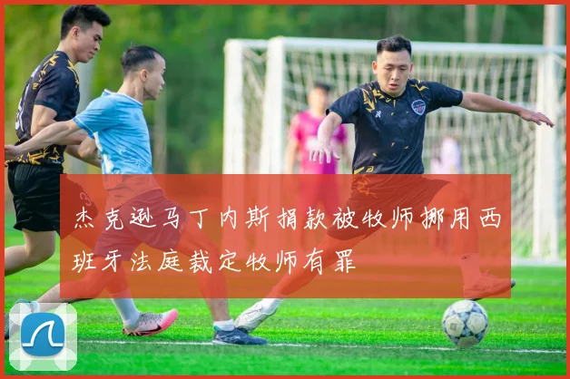 杰克逊马丁内斯捐款被牧师挪用西班牙法庭裁定牧师有罪