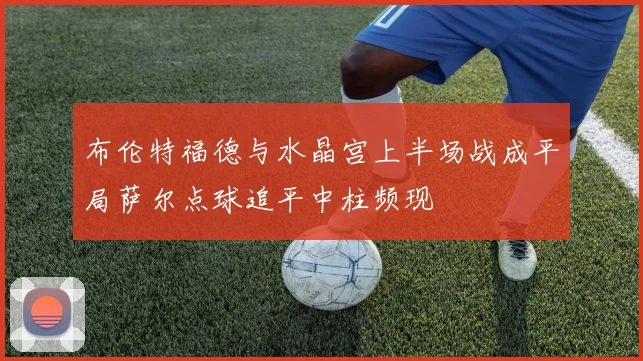 布伦特福德与水晶宫上半场战成平局萨尔点球追平中柱频现