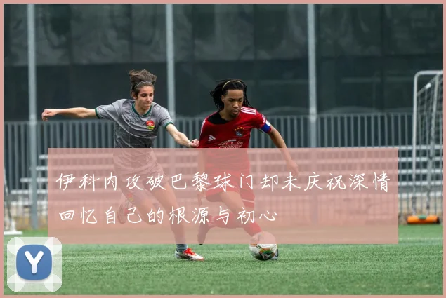 伊科内攻破巴黎球门却未庆祝深情回忆自己的根源与初心