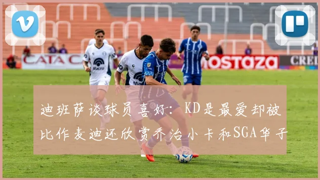 迪班萨谈球员喜好：KD是最爱却被比作麦迪还欣赏乔治小卡和SGA华子