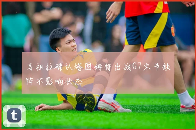 马祖拉确认塔图姆将出战G7末节缺阵不影响状态