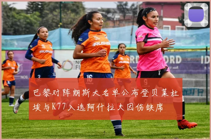 巴黎对阵朗斯大名单公布登贝莱杜埃与K77入选阿什拉夫因伤缺席
