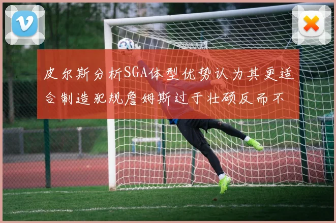 皮尔斯分析SGA体型优势认为其更适合制造犯规詹姆斯过于壮硕反而不利