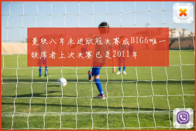 曼联八年未进欧冠决赛成BIG6唯一缺席者上次决赛已是2011年