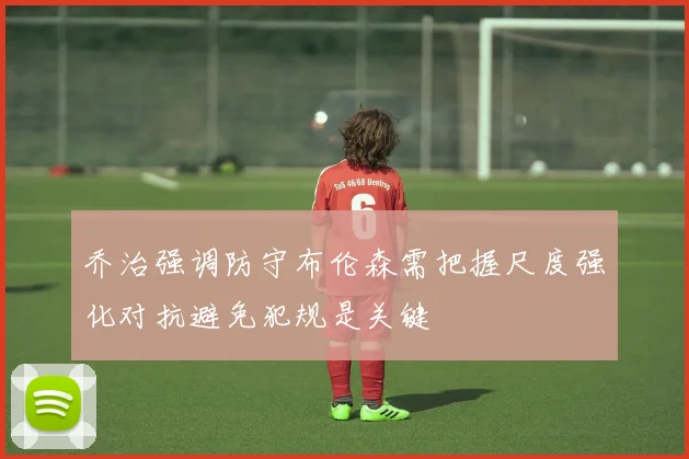 乔治强调防守布伦森需把握尺度强化对抗避免犯规是关键