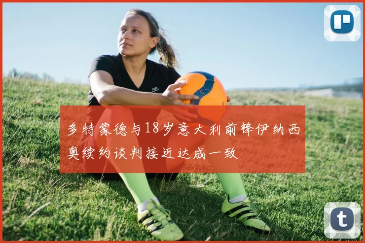 多特蒙德与18岁意大利前锋伊纳西奥续约谈判接近达成一致