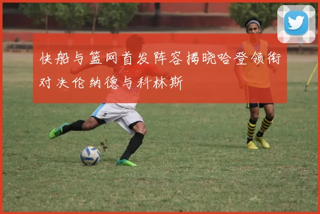 快船与篮网首发阵容揭晓哈登领衔对决伦纳德与科林斯