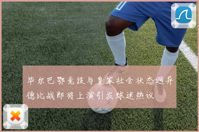 毕尔巴鄂竞技与皇家社会状态迥异德比战即将上演引发球迷热议